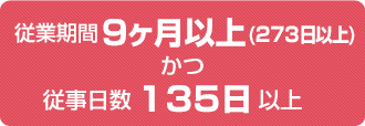 従業期間9ヶ月以上（273日以上）かつ従事日数135日以上